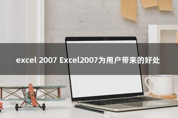 excel 2007(Excel2007为用户带来的好处)